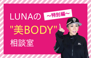 LUNAの“美BODY”相談室 ~特別編~
