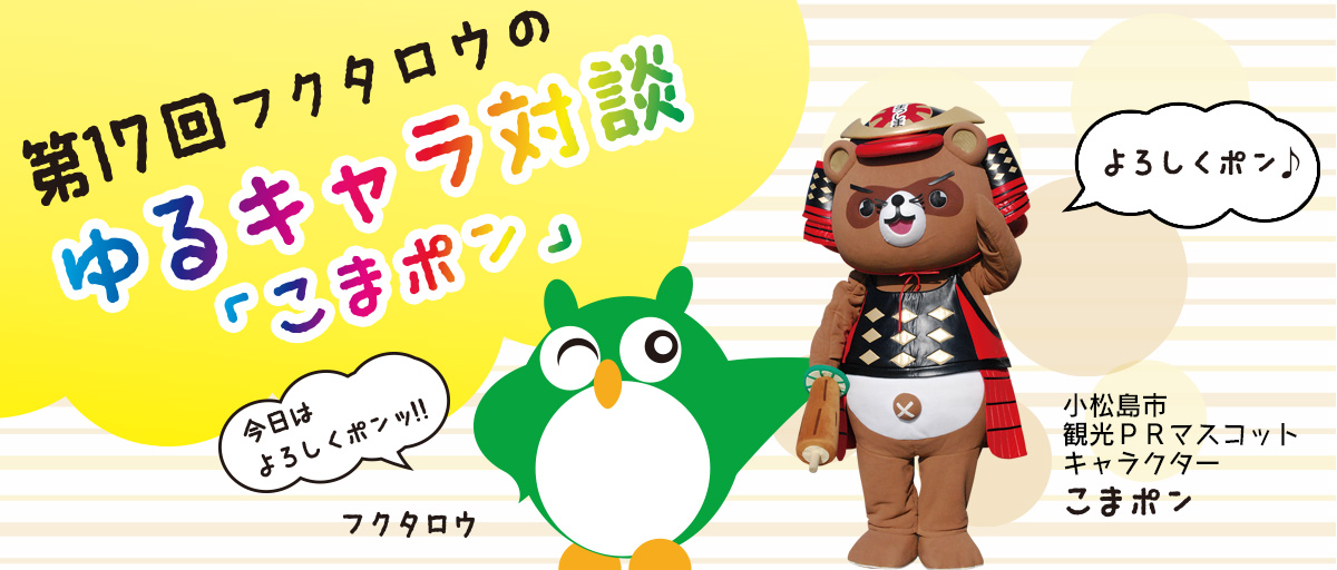 第17回フクタロウのゆるキャラ対談「こまポン」